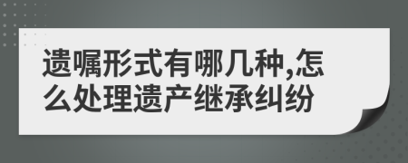 遺囑形式有哪幾種,怎么處理遺產(chǎn)繼承糾紛