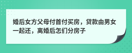 婚后女方父母付首付買房，貸款由男女一起還，離婚后怎們分房子