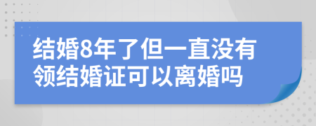 結(jié)婚8年了但一直沒有領(lǐng)結(jié)婚證可以離婚嗎