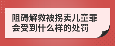 阻礙解救被拐賣兒童罪會受到什么樣的處罰