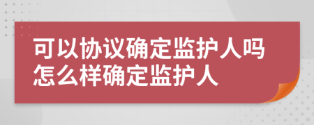 可以協(xié)議確定監護人嗎怎么樣確定監護人