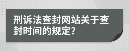 刑訴法查封網(wǎng)站關(guān)于查封時(shí)間的規(guī)定？