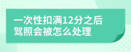 一次性扣滿12分之后駕照會被怎么處理
