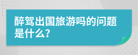 醉駕出國旅游嗎的問題是什么？