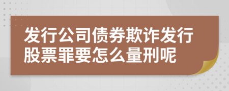 發(fā)行公司債券欺詐發(fā)行股票罪要怎么量刑呢