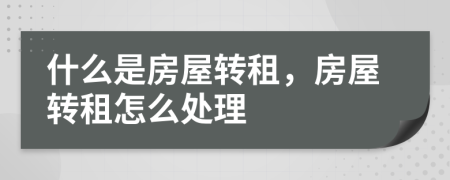 什么是房屋轉(zhuǎn)租，房屋轉(zhuǎn)租怎么處理