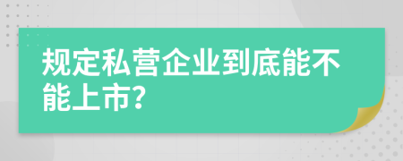 規(guī)定私營企業(yè)到底能不能上市？