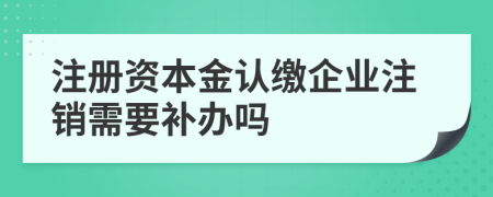 注冊資本金認(rèn)繳企業(yè)注銷需要補(bǔ)辦嗎