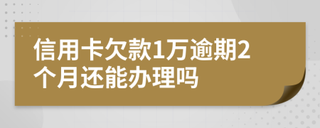 信用卡欠款1萬逾期2個月還能辦理嗎