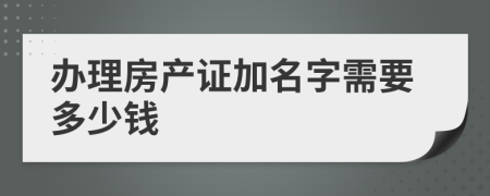 辦理房產(chǎn)證加名字需要多少錢