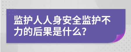監(jiān)護(hù)人人身安全監(jiān)護(hù)不力的后果是什么？