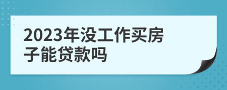 2023年沒工作買房子能貸款嗎