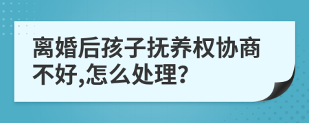 離婚后孩子撫養(yǎng)權(quán)協(xié)商不好,怎么處理？