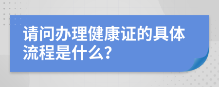 請(qǐng)問(wèn)辦理健康證的具體流程是什么？