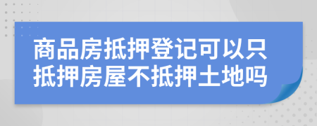 商品房抵押登記可以只抵押房屋不抵押土地嗎