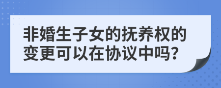 非婚生子女的撫養(yǎng)權(quán)的變更可以在協(xié)議中嗎？