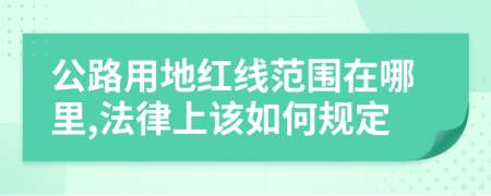 公路用地紅線范圍在哪里,法律上該如何規(guī)定