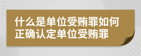 什么是單位受賄罪如何正確認(rèn)定單位受賄罪