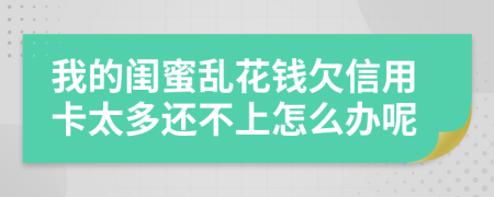 我的閨蜜亂花錢欠信用卡太多還不上怎么辦呢