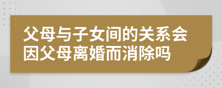 父母與子女間的關(guān)系會(huì)因父母離婚而消除嗎