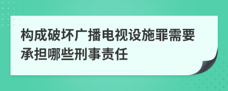 構(gòu)成破壞廣播電視設(shè)施罪需要承擔(dān)哪些刑事責(zé)任