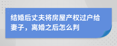 結(jié)婚后丈夫?qū)⒎课莓a(chǎn)權(quán)過戶給妻子，離婚之后怎么判