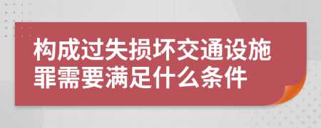 構(gòu)成過失損壞交通設(shè)施罪需要滿足什么條件