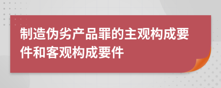 制造偽劣產(chǎn)品罪的主觀構(gòu)成要件和客觀構(gòu)成要件
