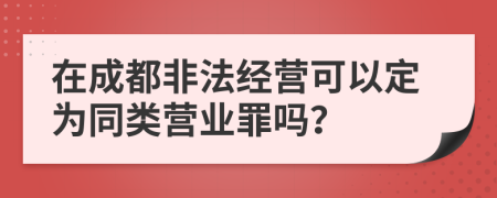 在成都非法經(jīng)營(yíng)可以定為同類(lèi)營(yíng)業(yè)罪嗎？