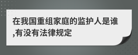 在我國重組家庭的監(jiān)護(hù)人是誰,有沒有法律規(guī)定