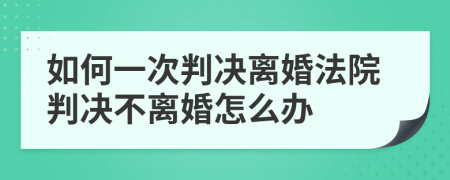如何一次判決離婚法院判決不離婚怎么辦