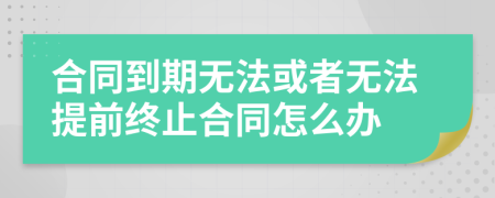 合同到期無法或者無法提前終止合同怎么辦