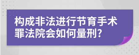 構成非法進(jìn)行節育手術(shù)罪法院會(huì )如何量刑?