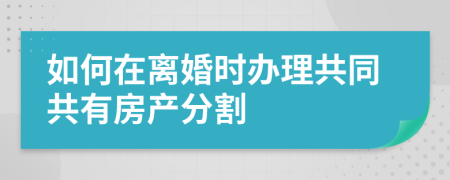 如何在離婚時(shí)辦理共同共有房產(chǎn)分割