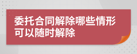 委托合同解除哪些情形可以隨時解除