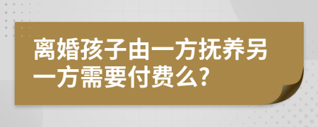 離婚孩子由一方撫養(yǎng)另一方需要付費(fèi)么?