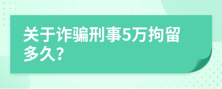 關(guān)于詐騙刑事5萬(wàn)拘留多久？
