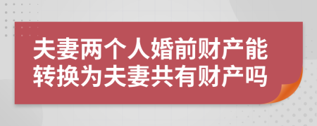 夫妻兩個人婚前財產(chǎn)能轉(zhuǎn)換為夫妻共有財產(chǎn)嗎