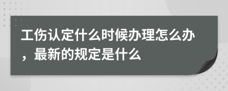 工傷認(rèn)定什么時(shí)候辦理怎么辦，最新的規(guī)定是什么