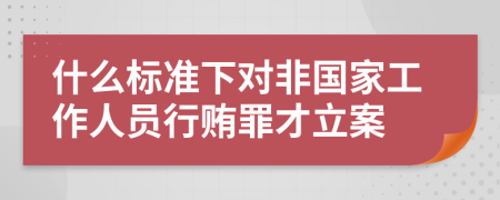 什么標準下對非國家工作人員行賄罪才立案