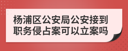 楊浦區(qū)公安局公安接到職務(wù)侵占案可以立案嗎