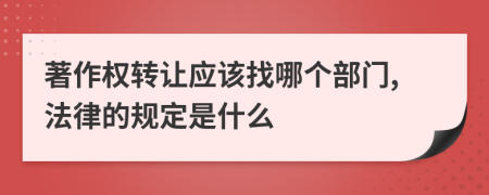 著作權(quán)轉(zhuǎn)讓應(yīng)該找哪個部門,法律的規(guī)定是什么