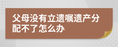 父母沒有立遺囑遺產(chǎn)分配不了怎么辦