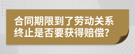 合同期限到了勞動(dòng)關(guān)系終止是否要獲得賠償？