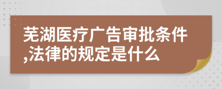 蕪湖醫(yī)療廣告審批條件,法律的規(guī)定是什么