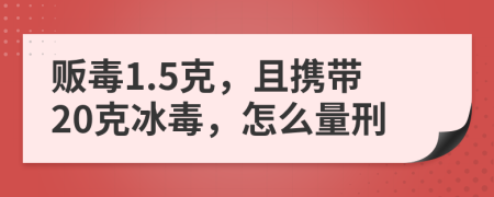 販毒1.5克，且攜帶20克冰毒，怎么量刑