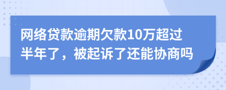 網(wǎng)絡(luò)貸款逾期欠款10萬超過半年了,被起訴了還能協(xié)商嗎