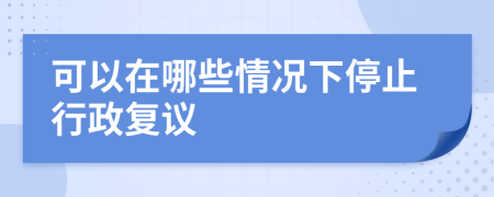 可以在哪些情況下停止行政復(fù)議
