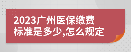 2023廣州醫(yī)保繳費(fèi)標(biāo)準(zhǔn)是多少,怎么規(guī)定