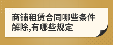 商鋪?zhàn)赓U合同哪些條件解除,有哪些規(guī)定